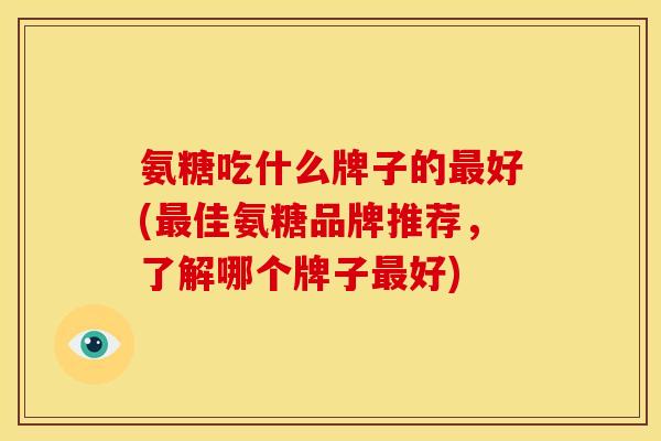 氨糖吃什么牌子的最好(最佳氨糖品牌推荐，了解哪个牌子最好)