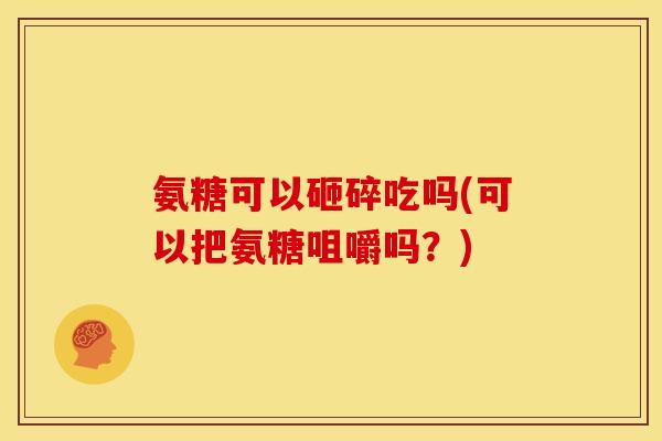 氨糖可以砸碎吃吗(可以把氨糖咀嚼吗？)