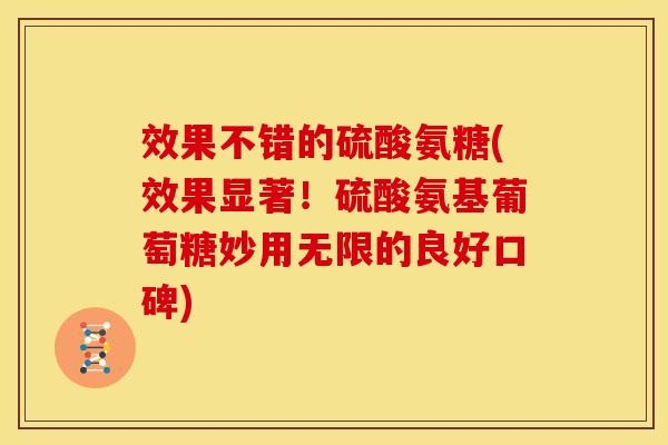 效果不错的硫酸氨糖(效果显著！硫酸氨基葡萄糖妙用无限的良好口碑)