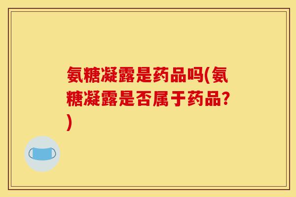 氨糖凝露是药品吗(氨糖凝露是否属于药品？)