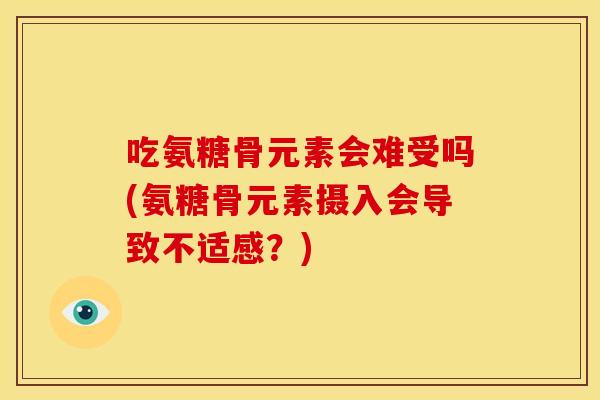 吃氨糖骨元素会难受吗(氨糖骨元素摄入会导致不适感？)