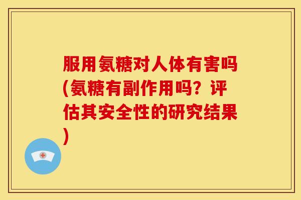 服用氨糖对人体有害吗(氨糖有副作用吗？评估其安全性的研究结果)