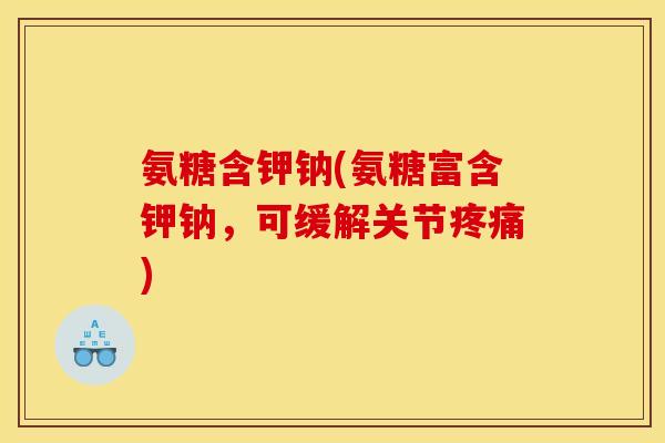 氨糖含钾钠(氨糖富含钾钠，可缓解关节疼痛)
