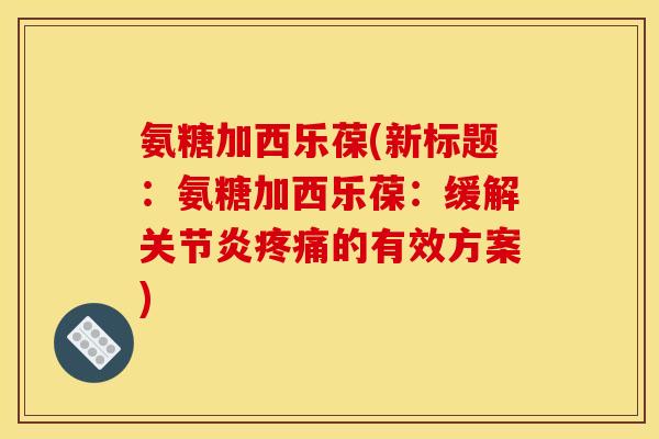 氨糖加西乐葆(新标题：氨糖加西乐葆：缓解关节炎疼痛的有效方案)