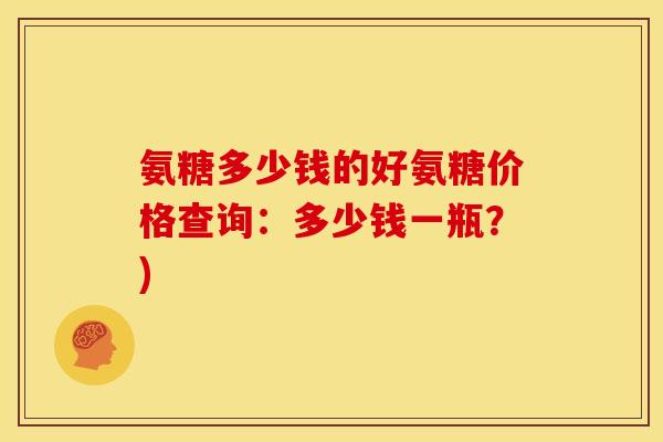 氨糖多少钱的好氨糖价格查询：多少钱一瓶？)