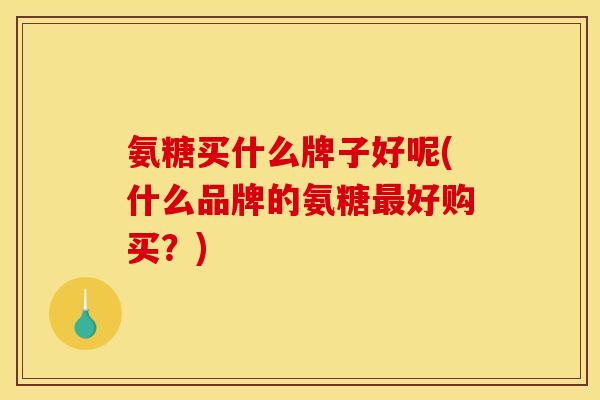 氨糖买什么牌子好呢(什么品牌的氨糖最好购买？)