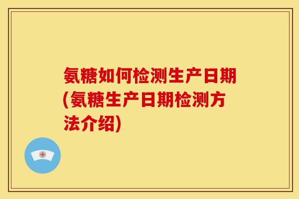 氨糖如何检测生产日期(氨糖生产日期检测方法介绍)
