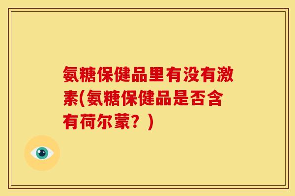 氨糖保健品里有没有激素(氨糖保健品是否含有荷尔蒙？)