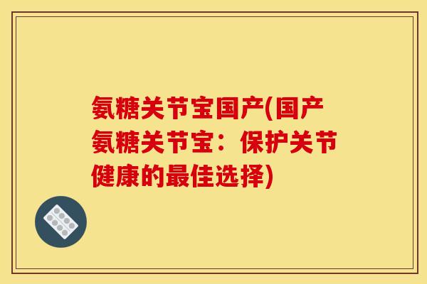 氨糖关节宝国产(国产氨糖关节宝：保护关节健康的最佳选择)