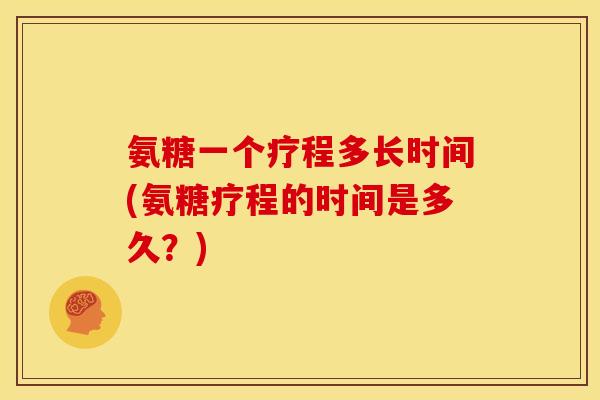 氨糖一个疗程多长时间(氨糖疗程的时间是多久？)
