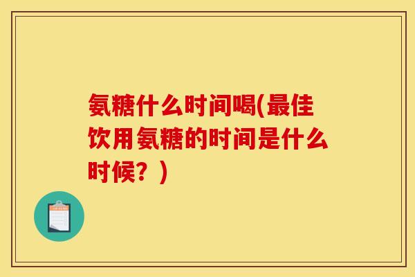 氨糖什么时间喝(最佳饮用氨糖的时间是什么时候？)