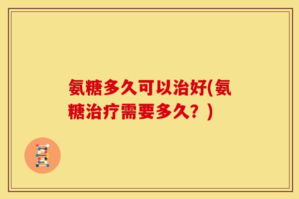 氨糖多久可以治好(氨糖治疗需要多久？)