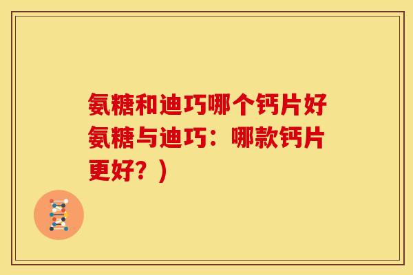 氨糖和迪巧哪个钙片好氨糖与迪巧：哪款钙片更好？)