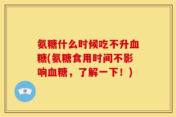氨糖什么时候吃不升血糖(氨糖食用时间不影响血糖，了解一下！)