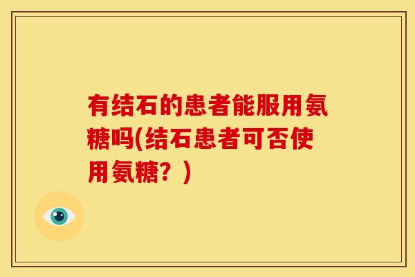 有结石的患者能服用氨糖吗(结石患者可否使用氨糖？)