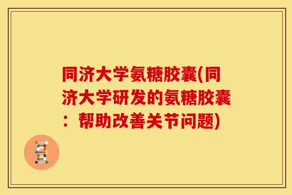 同济大学氨糖胶囊(同济大学研发的氨糖胶囊：帮助改善关节问题)