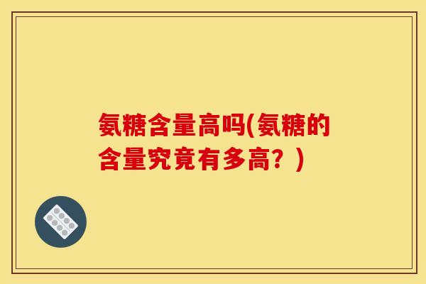 氨糖含量高吗(氨糖的含量究竟有多高？)