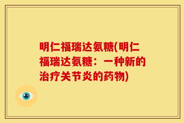 明仁福瑞达氨糖(明仁福瑞达氨糖：一种新的治疗关节炎的药物)