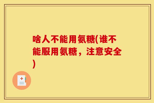 啥人不能用氨糖(谁不能服用氨糖，注意安全)