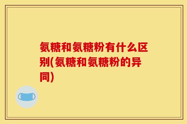 氨糖和氨糖粉有什么区别(氨糖和氨糖粉的异同)