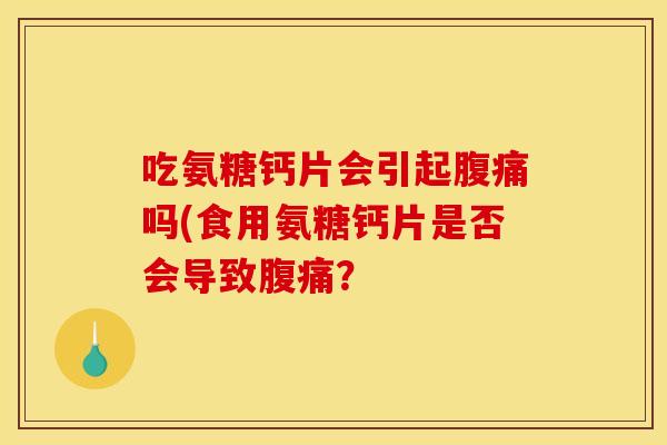 吃氨糖钙片会引起腹痛吗(食用氨糖钙片是否会导致腹痛？