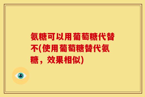 氨糖可以用葡萄糖代替不(使用葡萄糖替代氨糖，效果相似)