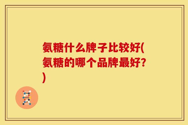 氨糖什么牌子比较好(氨糖的哪个品牌最好？)