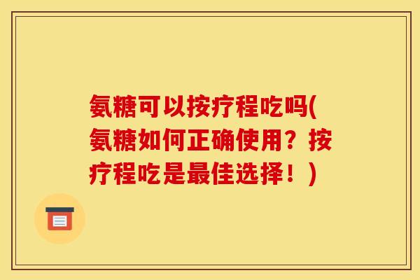 氨糖可以按疗程吃吗(氨糖如何正确使用？按疗程吃是最佳选择！)