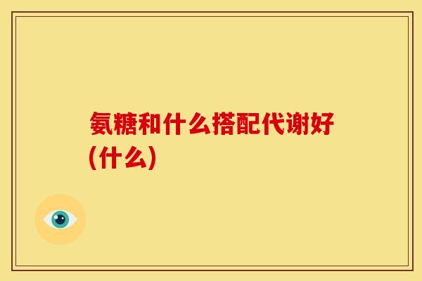 氨糖和什么搭配代谢好(什么)