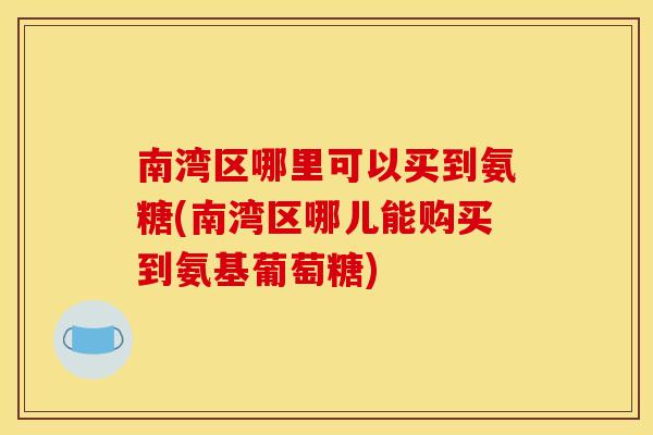 南湾区哪里可以买到氨糖(南湾区哪儿能购买到氨基葡萄糖)