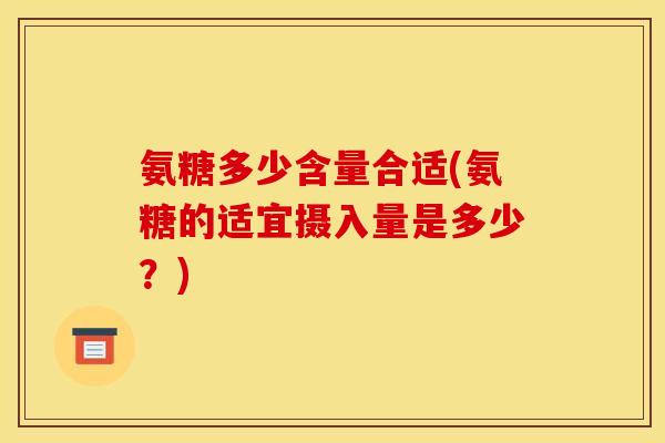 氨糖多少含量合适(氨糖的适宜摄入量是多少？)