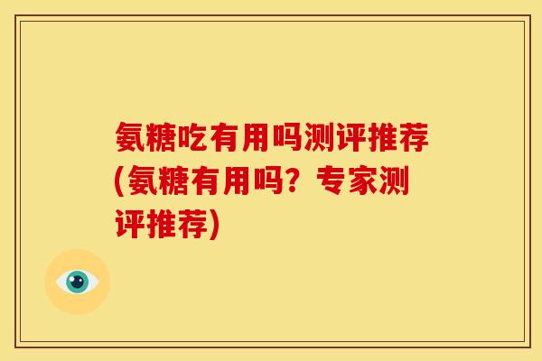 氨糖吃有用吗测评推荐(氨糖有用吗？专家测评推荐)