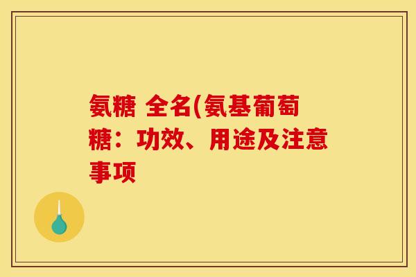 氨糖 全名(氨基葡萄糖：功效、用途及注意事项