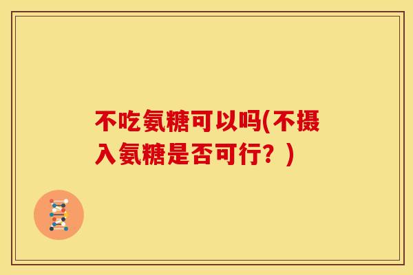 不吃氨糖可以吗(不摄入氨糖是否可行？)