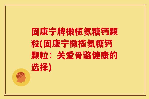 固康宁牌橄榄氨糖钙颗粒(固康宁橄榄氨糖钙颗粒：关爱骨骼健康的选择)