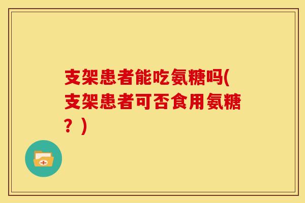 支架患者能吃氨糖吗(支架患者可否食用氨糖？)
