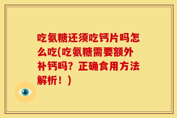 吃氨糖还须吃钙片吗怎么吃(吃氨糖需要额外补钙吗？正确食用方法解析！)