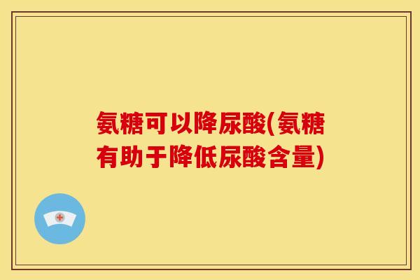 氨糖可以降尿酸(氨糖有助于降低尿酸含量)