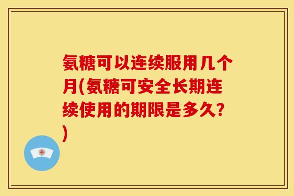 氨糖可以连续服用几个月(氨糖可安全长期连续使用的期限是多久？)