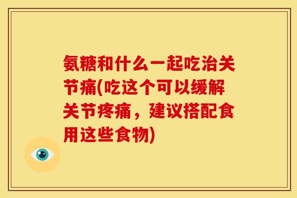 氨糖和什么一起吃治关节痛(吃这个可以缓解关节疼痛，建议搭配食用这些食物)