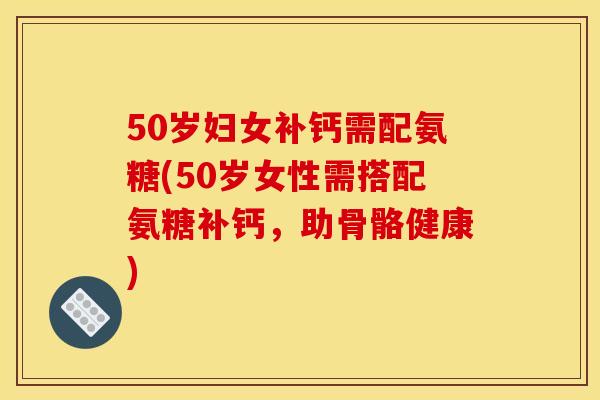 50岁妇女补钙需配氨糖(50岁女性需搭配氨糖补钙，助骨骼健康)
