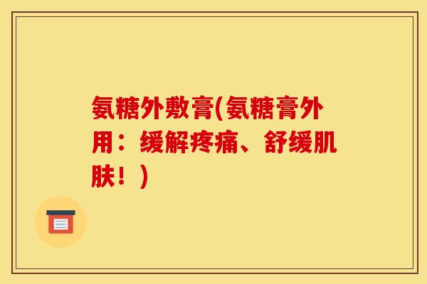 氨糖外敷膏(氨糖膏外用：缓解疼痛、舒缓肌肤！)
