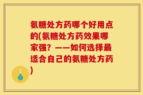 氨糖处方药哪个好用点的(氨糖处方药效果哪家强？——如何选择最适合自己的氨糖处方药)