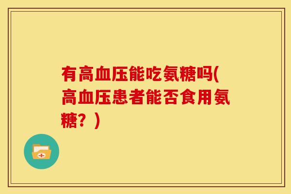 有高血压能吃氨糖吗(高血压患者能否食用氨糖？)