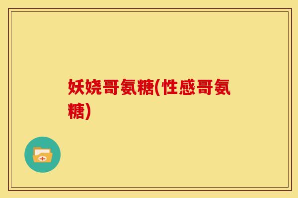 妖娆哥氨糖(性感哥氨糖)