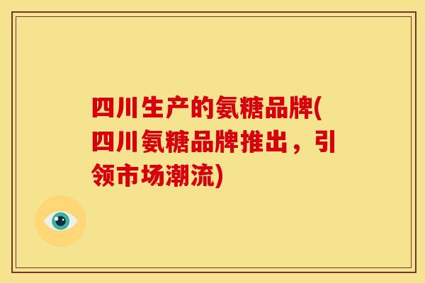 四川生产的氨糖品牌(四川氨糖品牌推出，引领市场潮流)