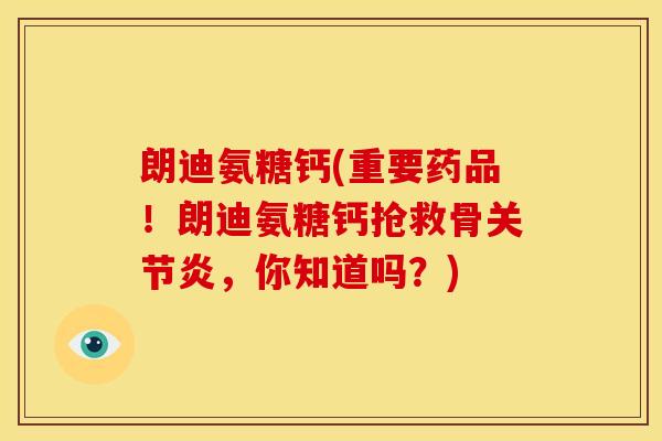 朗迪氨糖钙(重要药品！朗迪氨糖钙抢救骨关节炎，你知道吗？)