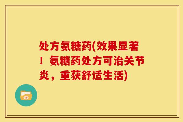 处方氨糖药(效果显著！氨糖药处方可治关节炎，重获舒适生活)