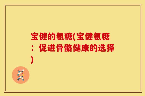 宝健的氨糖(宝健氨糖：促进骨骼健康的选择)