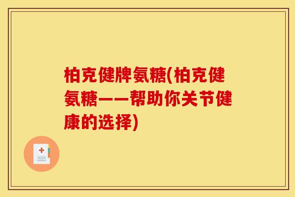柏克健牌氨糖(柏克健氨糖——帮助你关节健康的选择)
